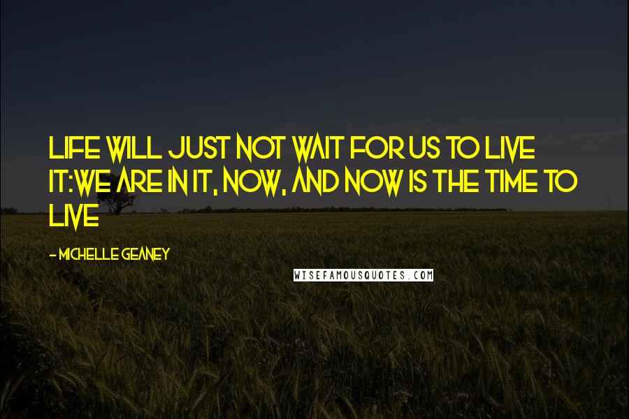 Michelle Geaney Quotes: Life will just not wait for us to live it:We are in it, now, and Now is the time to Live