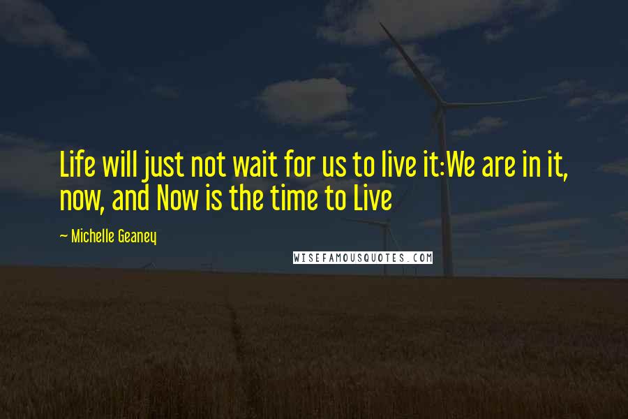 Michelle Geaney Quotes: Life will just not wait for us to live it:We are in it, now, and Now is the time to Live