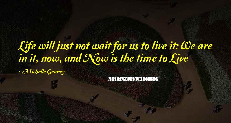 Michelle Geaney Quotes: Life will just not wait for us to live it:We are in it, now, and Now is the time to Live