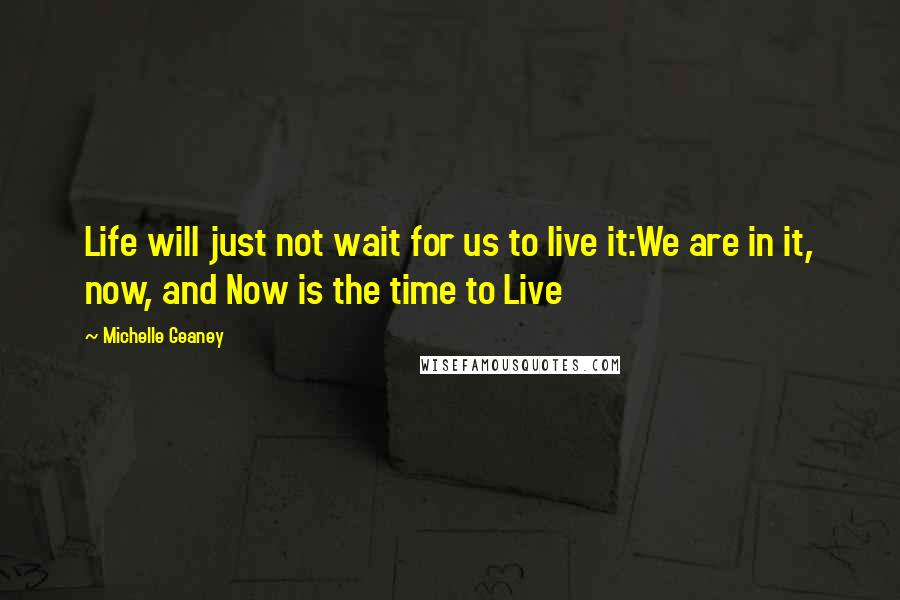 Michelle Geaney Quotes: Life will just not wait for us to live it:We are in it, now, and Now is the time to Live