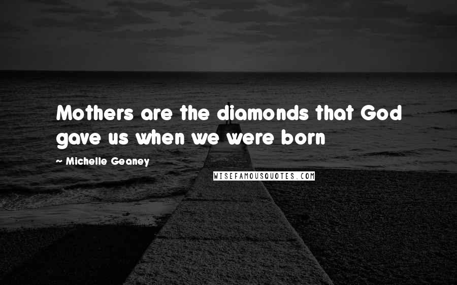 Michelle Geaney Quotes: Mothers are the diamonds that God gave us when we were born