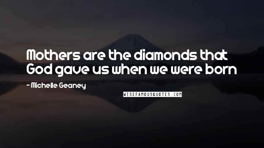 Michelle Geaney Quotes: Mothers are the diamonds that God gave us when we were born