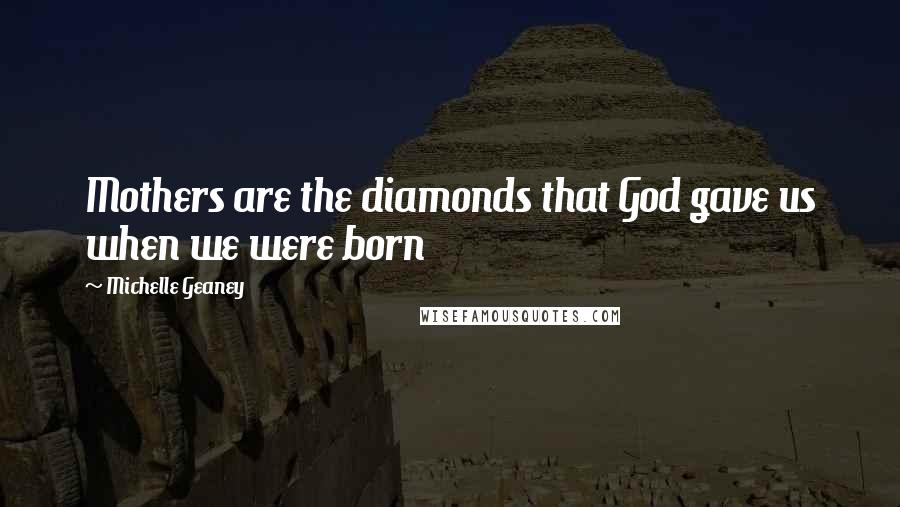 Michelle Geaney Quotes: Mothers are the diamonds that God gave us when we were born