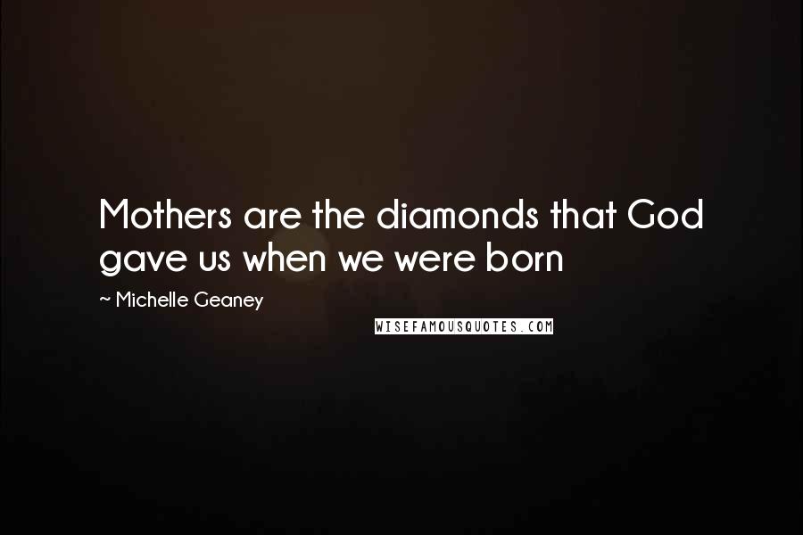 Michelle Geaney Quotes: Mothers are the diamonds that God gave us when we were born