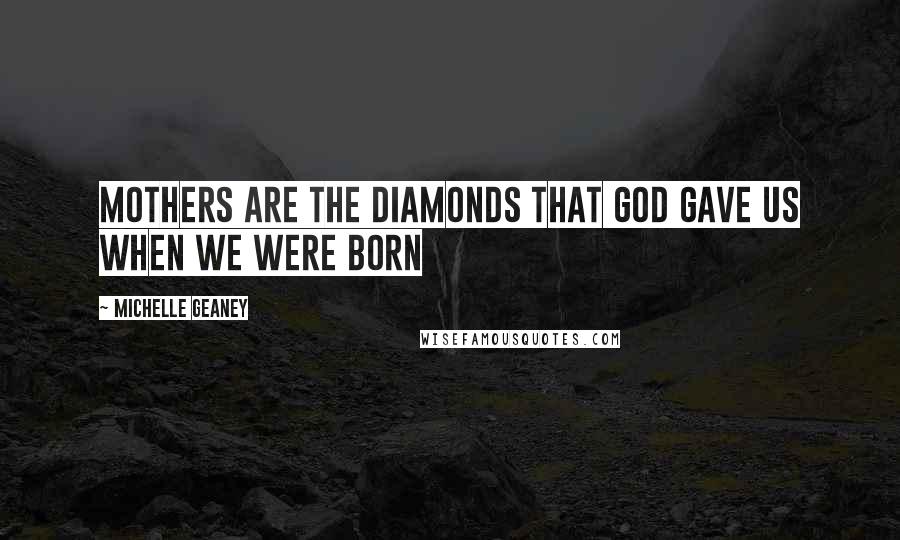 Michelle Geaney Quotes: Mothers are the diamonds that God gave us when we were born