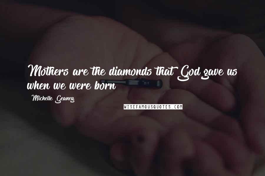 Michelle Geaney Quotes: Mothers are the diamonds that God gave us when we were born