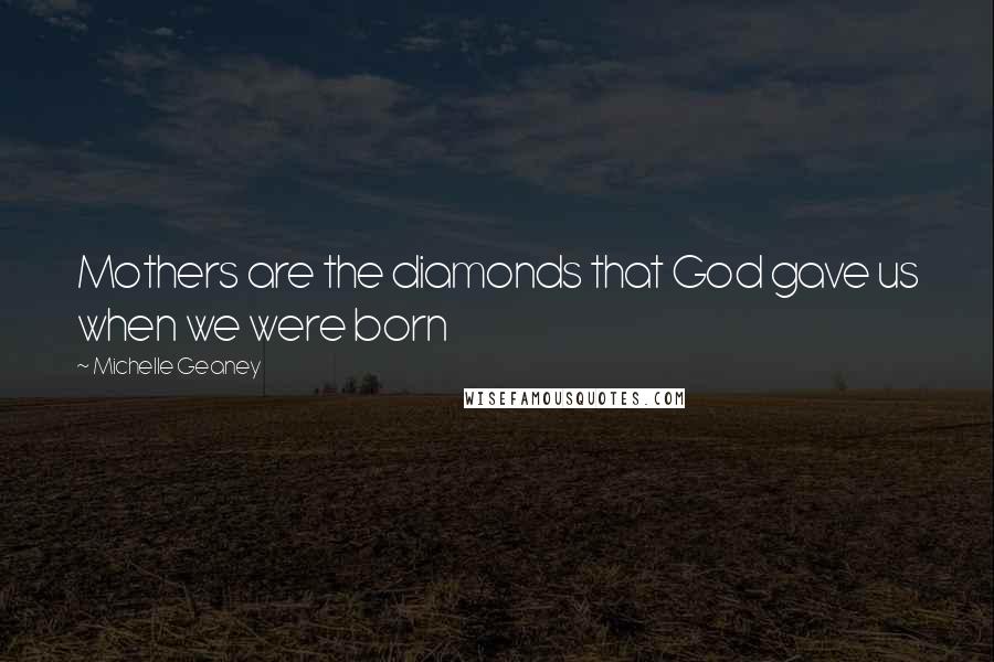 Michelle Geaney Quotes: Mothers are the diamonds that God gave us when we were born