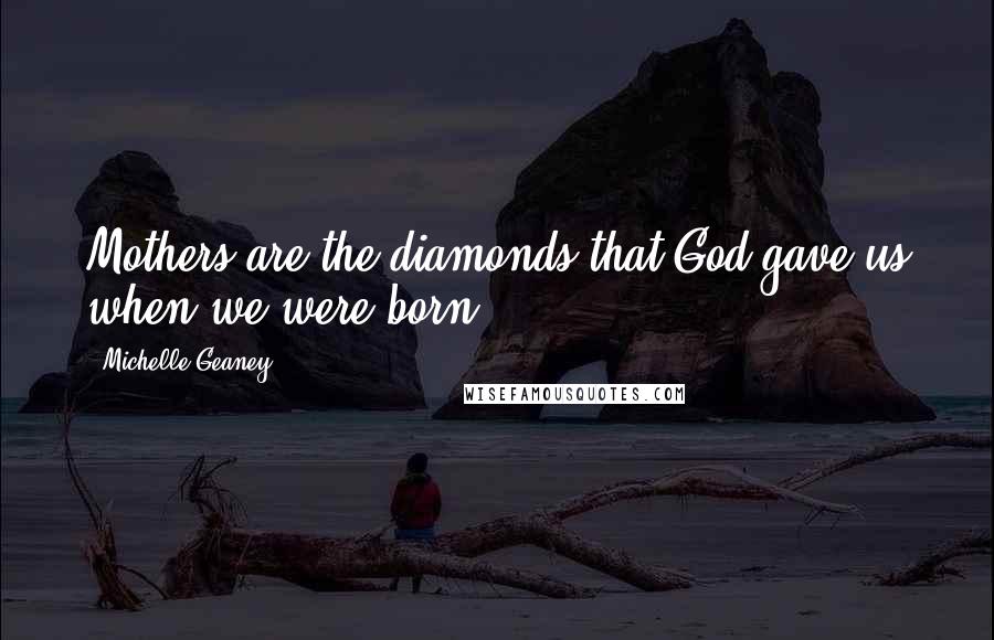 Michelle Geaney Quotes: Mothers are the diamonds that God gave us when we were born