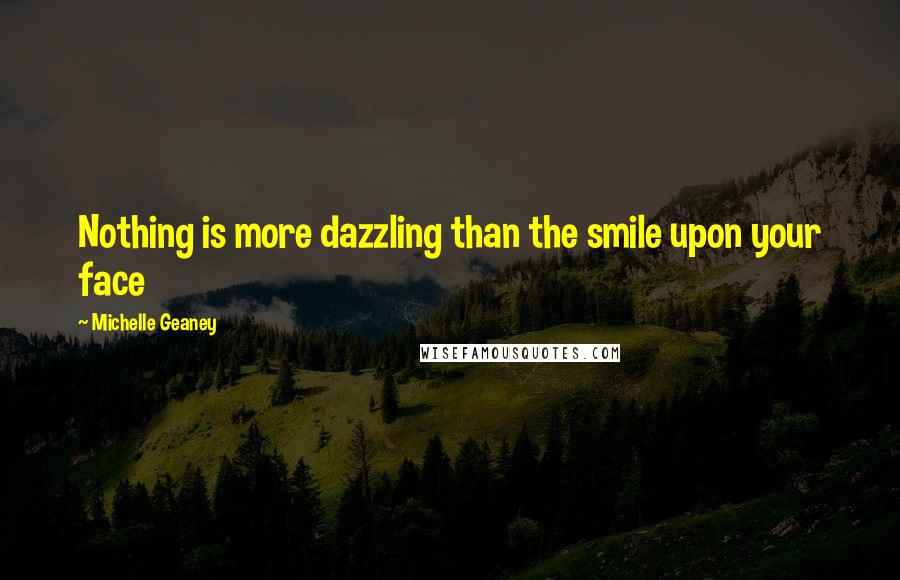 Michelle Geaney Quotes: Nothing is more dazzling than the smile upon your face