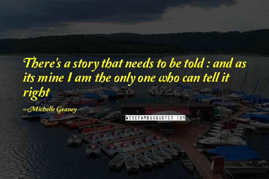 Michelle Geaney Quotes: There's a story that needs to be told : and as its mine I am the only one who can tell it right