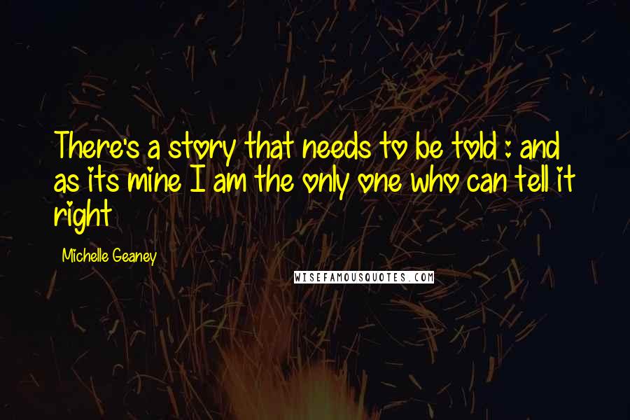 Michelle Geaney Quotes: There's a story that needs to be told : and as its mine I am the only one who can tell it right