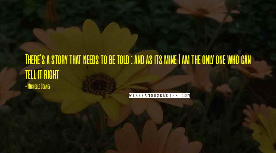 Michelle Geaney Quotes: There's a story that needs to be told : and as its mine I am the only one who can tell it right