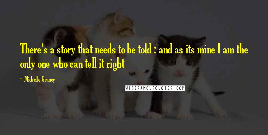 Michelle Geaney Quotes: There's a story that needs to be told : and as its mine I am the only one who can tell it right
