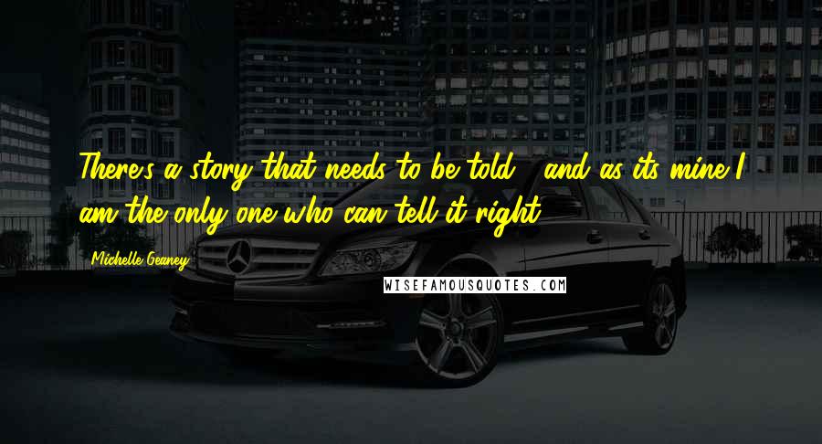 Michelle Geaney Quotes: There's a story that needs to be told : and as its mine I am the only one who can tell it right