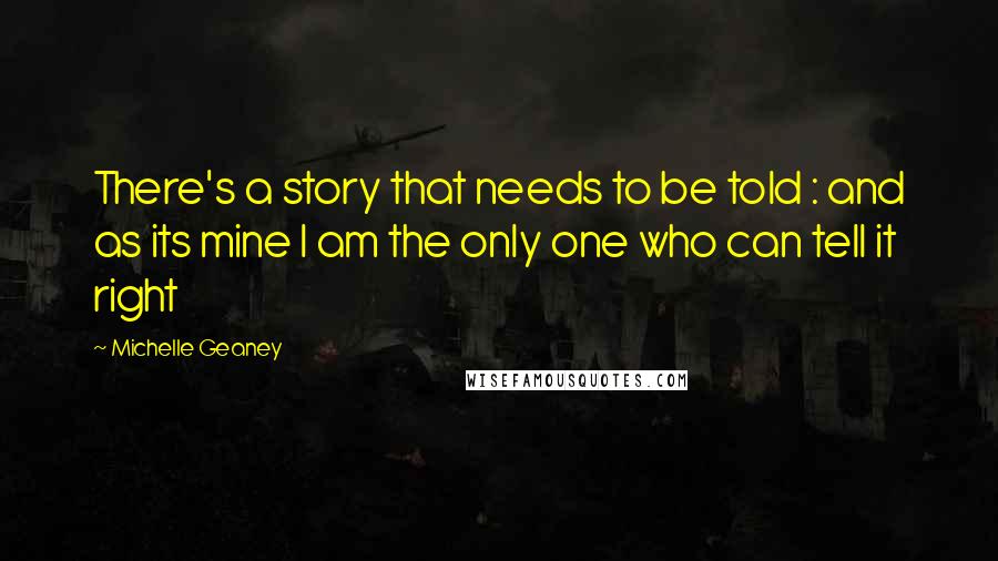 Michelle Geaney Quotes: There's a story that needs to be told : and as its mine I am the only one who can tell it right