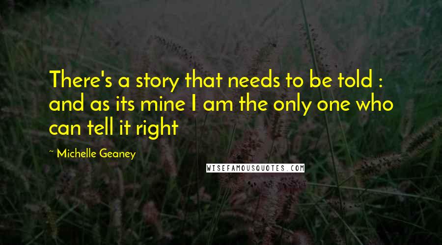 Michelle Geaney Quotes: There's a story that needs to be told : and as its mine I am the only one who can tell it right