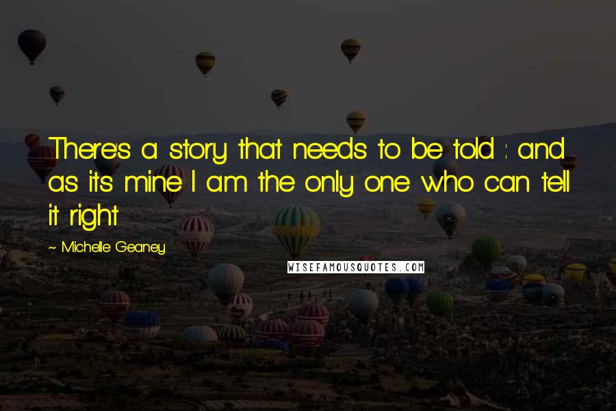 Michelle Geaney Quotes: There's a story that needs to be told : and as its mine I am the only one who can tell it right