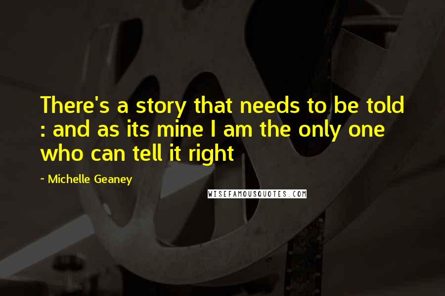 Michelle Geaney Quotes: There's a story that needs to be told : and as its mine I am the only one who can tell it right