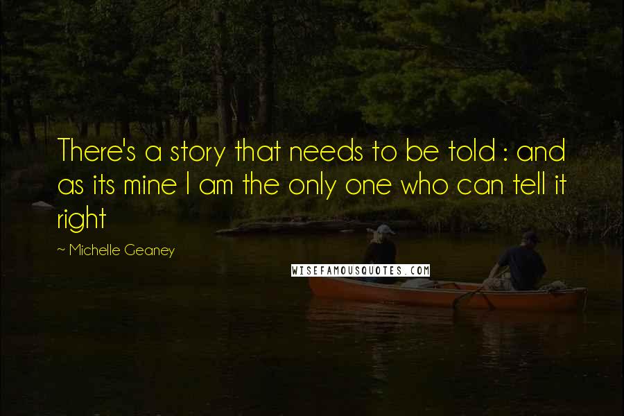 Michelle Geaney Quotes: There's a story that needs to be told : and as its mine I am the only one who can tell it right