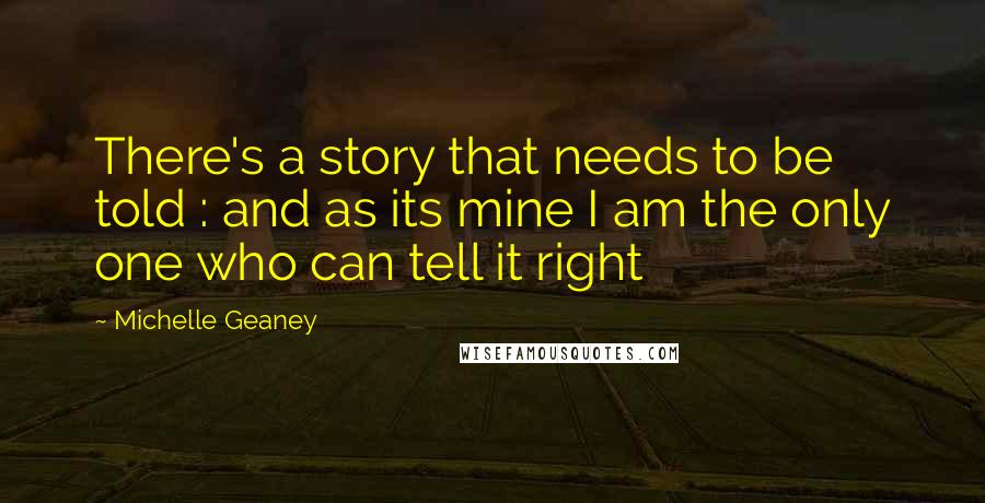 Michelle Geaney Quotes: There's a story that needs to be told : and as its mine I am the only one who can tell it right