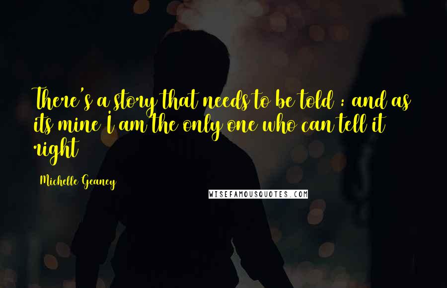 Michelle Geaney Quotes: There's a story that needs to be told : and as its mine I am the only one who can tell it right