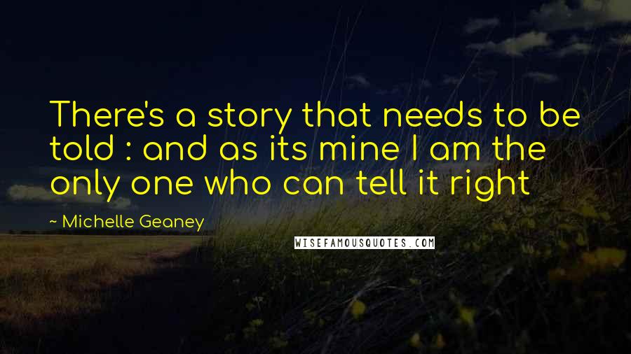 Michelle Geaney Quotes: There's a story that needs to be told : and as its mine I am the only one who can tell it right