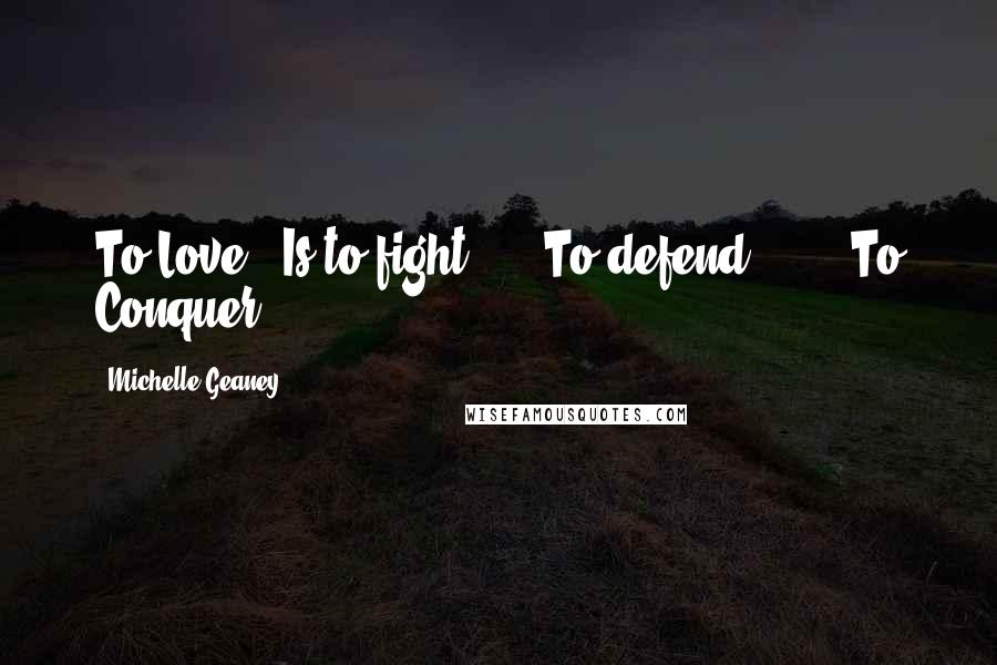 Michelle Geaney Quotes: To Love...Is to fight......To defend........To Conquer.......
