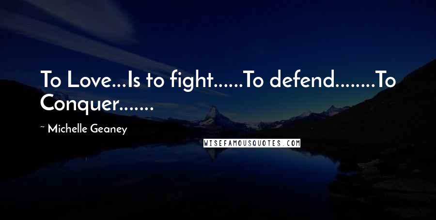 Michelle Geaney Quotes: To Love...Is to fight......To defend........To Conquer.......