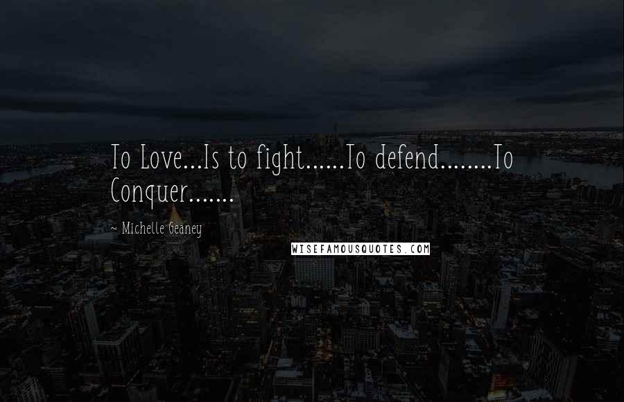 Michelle Geaney Quotes: To Love...Is to fight......To defend........To Conquer.......
