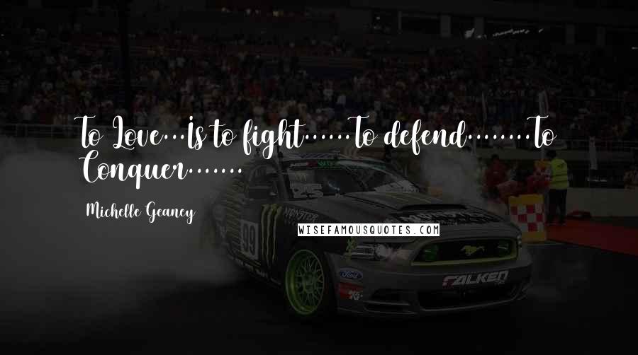 Michelle Geaney Quotes: To Love...Is to fight......To defend........To Conquer.......