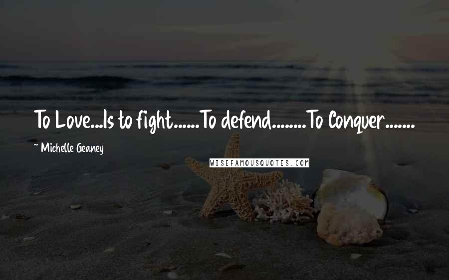 Michelle Geaney Quotes: To Love...Is to fight......To defend........To Conquer.......