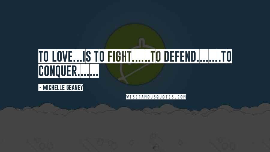 Michelle Geaney Quotes: To Love...Is to fight......To defend........To Conquer.......