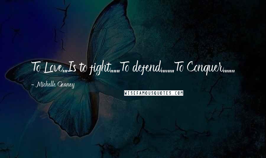 Michelle Geaney Quotes: To Love...Is to fight......To defend........To Conquer.......