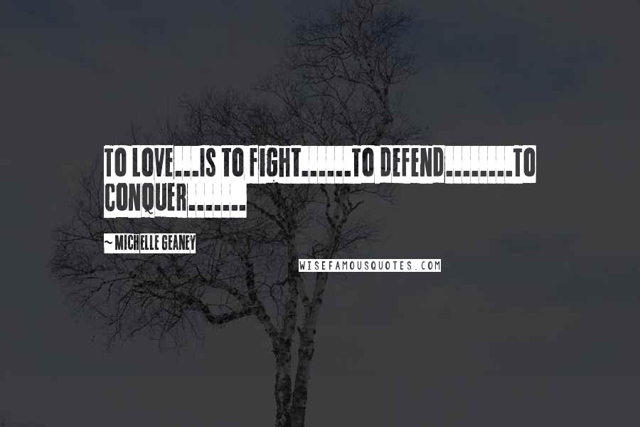 Michelle Geaney Quotes: To Love...Is to fight......To defend........To Conquer.......