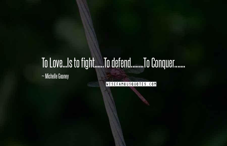 Michelle Geaney Quotes: To Love...Is to fight......To defend........To Conquer.......