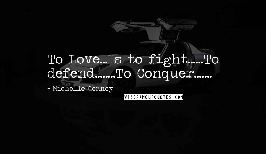 Michelle Geaney Quotes: To Love...Is to fight......To defend........To Conquer.......