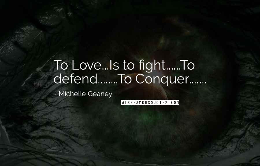 Michelle Geaney Quotes: To Love...Is to fight......To defend........To Conquer.......