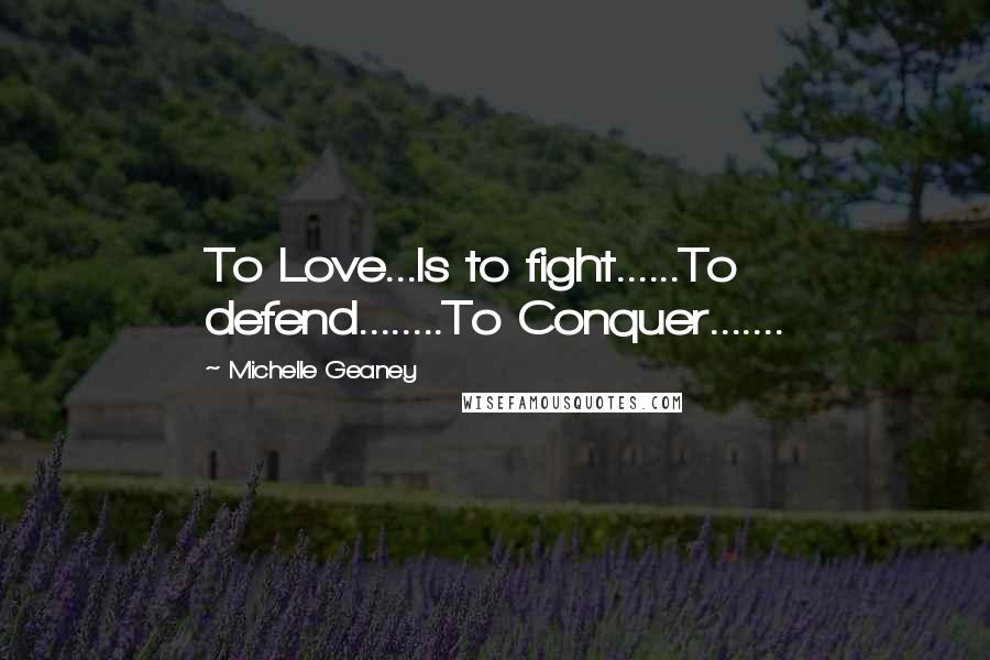 Michelle Geaney Quotes: To Love...Is to fight......To defend........To Conquer.......