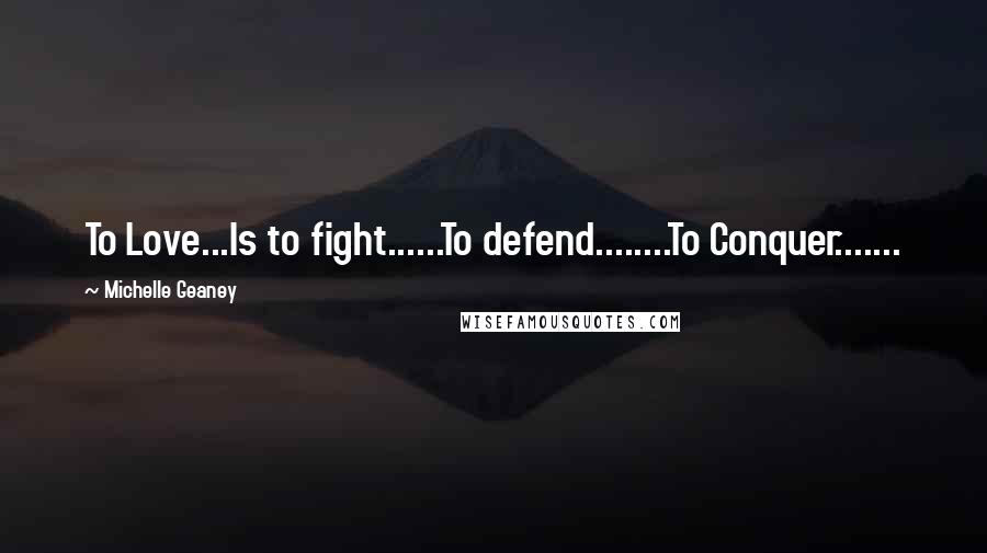 Michelle Geaney Quotes: To Love...Is to fight......To defend........To Conquer.......