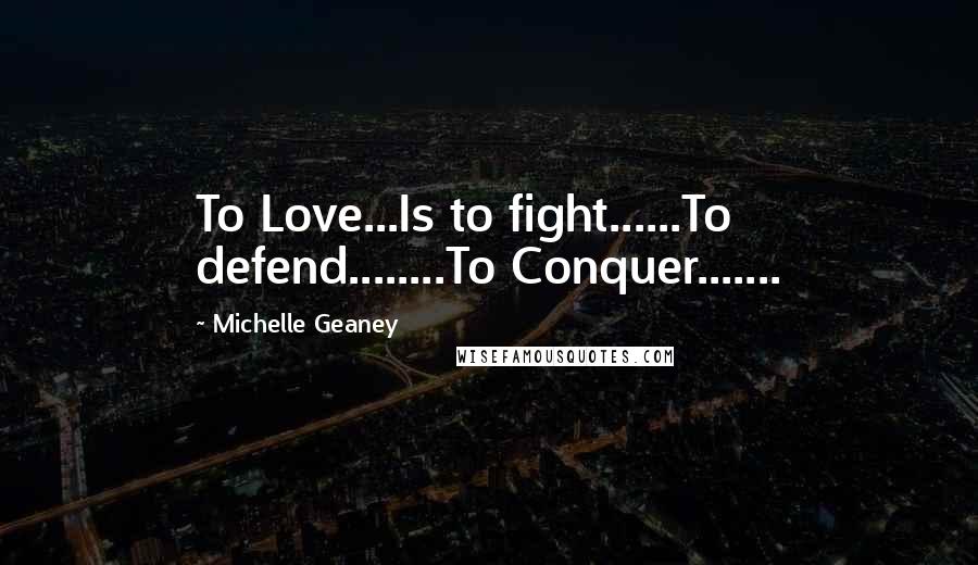 Michelle Geaney Quotes: To Love...Is to fight......To defend........To Conquer.......