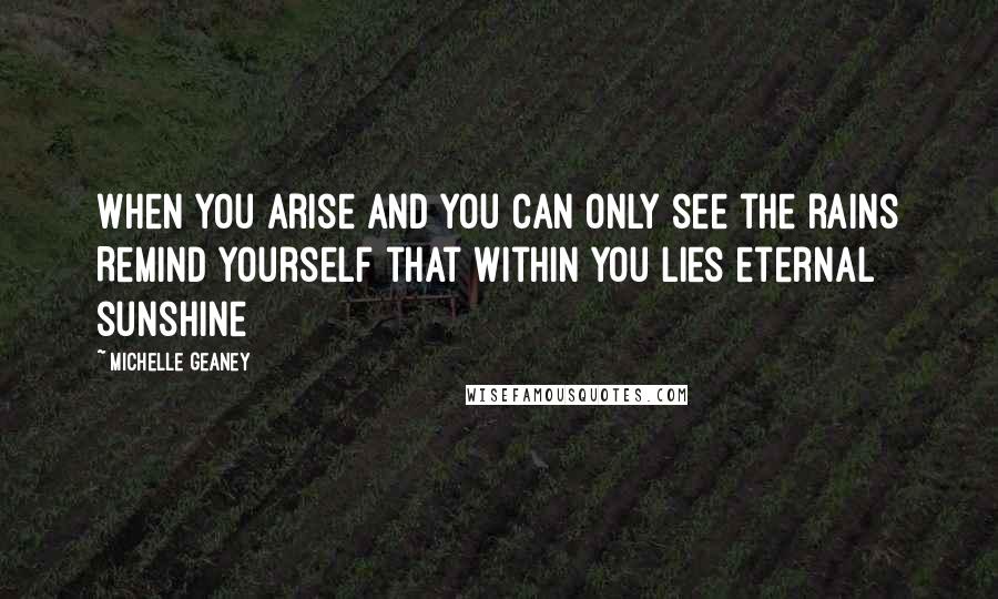 Michelle Geaney Quotes: When you arise and you can only see the rains Remind yourself that within you lies eternal sunshine