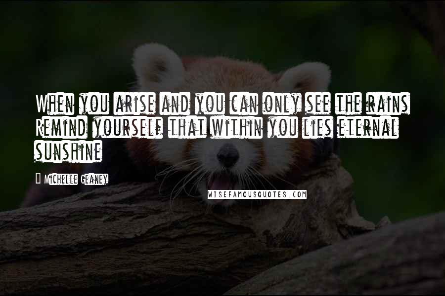 Michelle Geaney Quotes: When you arise and you can only see the rains Remind yourself that within you lies eternal sunshine