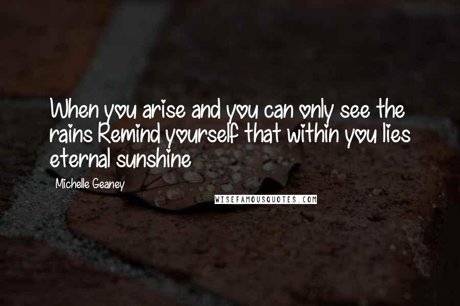 Michelle Geaney Quotes: When you arise and you can only see the rains Remind yourself that within you lies eternal sunshine