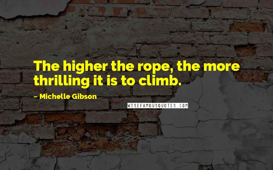 Michelle Gibson Quotes: The higher the rope, the more thrilling it is to climb.