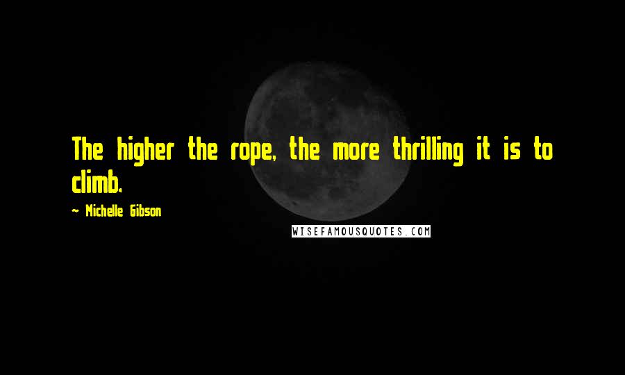 Michelle Gibson Quotes: The higher the rope, the more thrilling it is to climb.