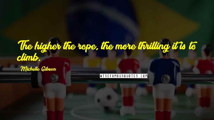 Michelle Gibson Quotes: The higher the rope, the more thrilling it is to climb.