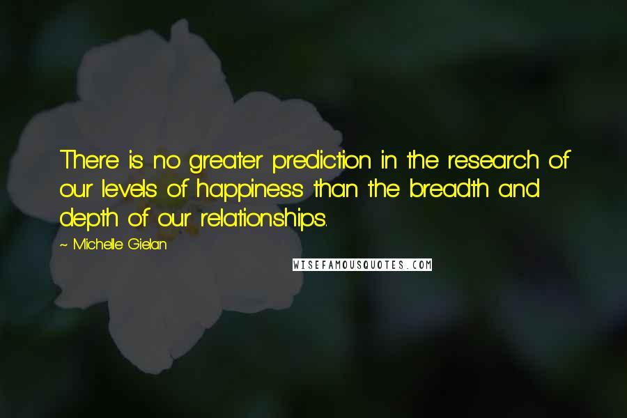 Michelle Gielan Quotes: There is no greater prediction in the research of our levels of happiness than the breadth and depth of our relationships.