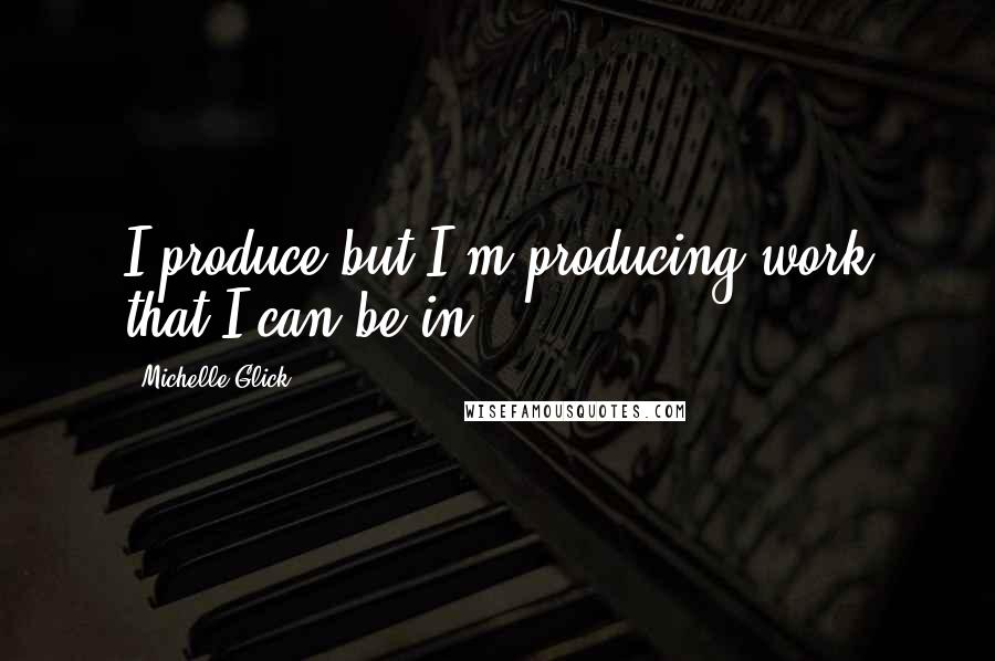 Michelle Glick Quotes: I produce but I'm producing work that I can be in.