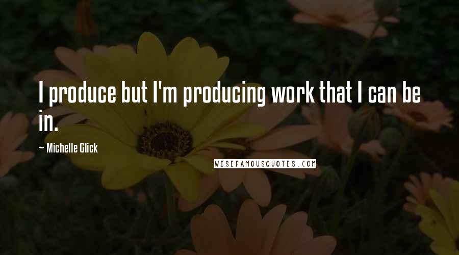 Michelle Glick Quotes: I produce but I'm producing work that I can be in.