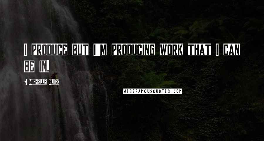 Michelle Glick Quotes: I produce but I'm producing work that I can be in.